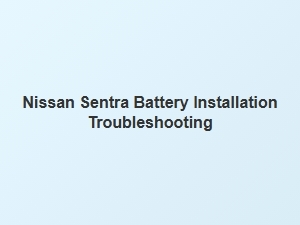 Nissan Sentra Battery Installation Troubleshooting Guide